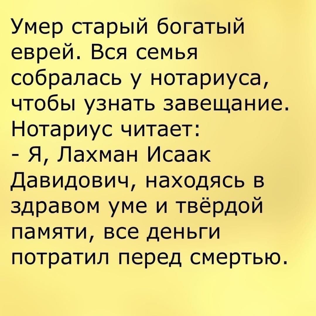 Умер старый богатый еврей Вся семья собралась у нотариуса чтобы узнать завещание Нотариус читает Я Лахман Исаак Давидович находясь в здравом уме и твёрдой памяти все деньги потратил перед смертью