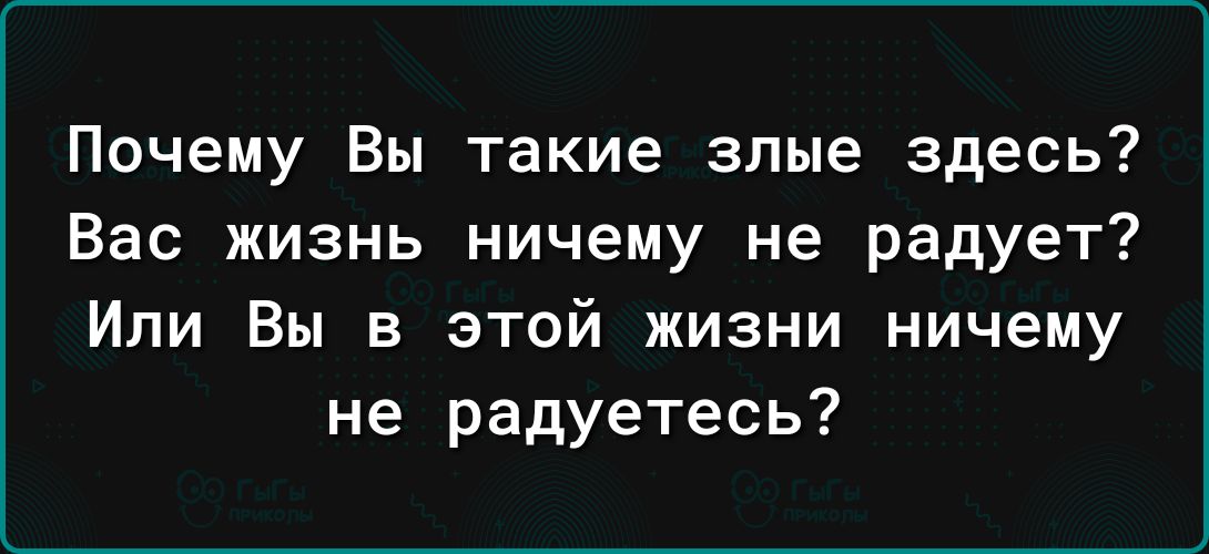 Почему Вы такие злые здесь Вас жизнь ничему не радует Или Вы в этой жизни ничему не радуетесь