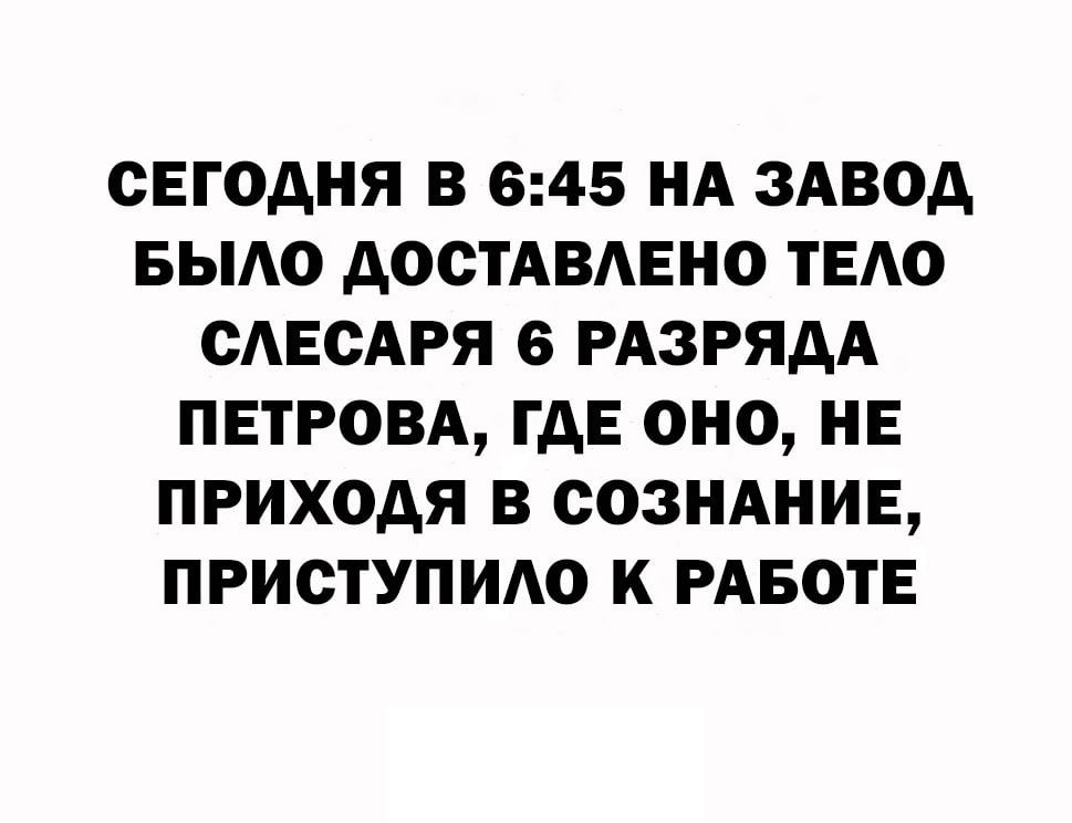 СЕГОДНЯ В 645 НА ЗАВОД БЫАО ДОСТАВАЕНО ТЕАО ОАЕСАРЯ 6 РАЗРЯДА ПЕТРОВА ГДЕ ОНО НЕ ПРИХОДЯ В СОЗНАНИЕ ПРИСТУПИАО К РАБОТЕ