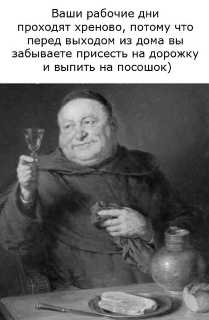 Ваши рабочие дни ПрОХОДЯТ Хреново ПОТОМУ ЧТО перед выходом ИЗ дома ВЫ забываете присесть на ДОРОЖКУ И ВЫПИТЬ на ПОСОШОК