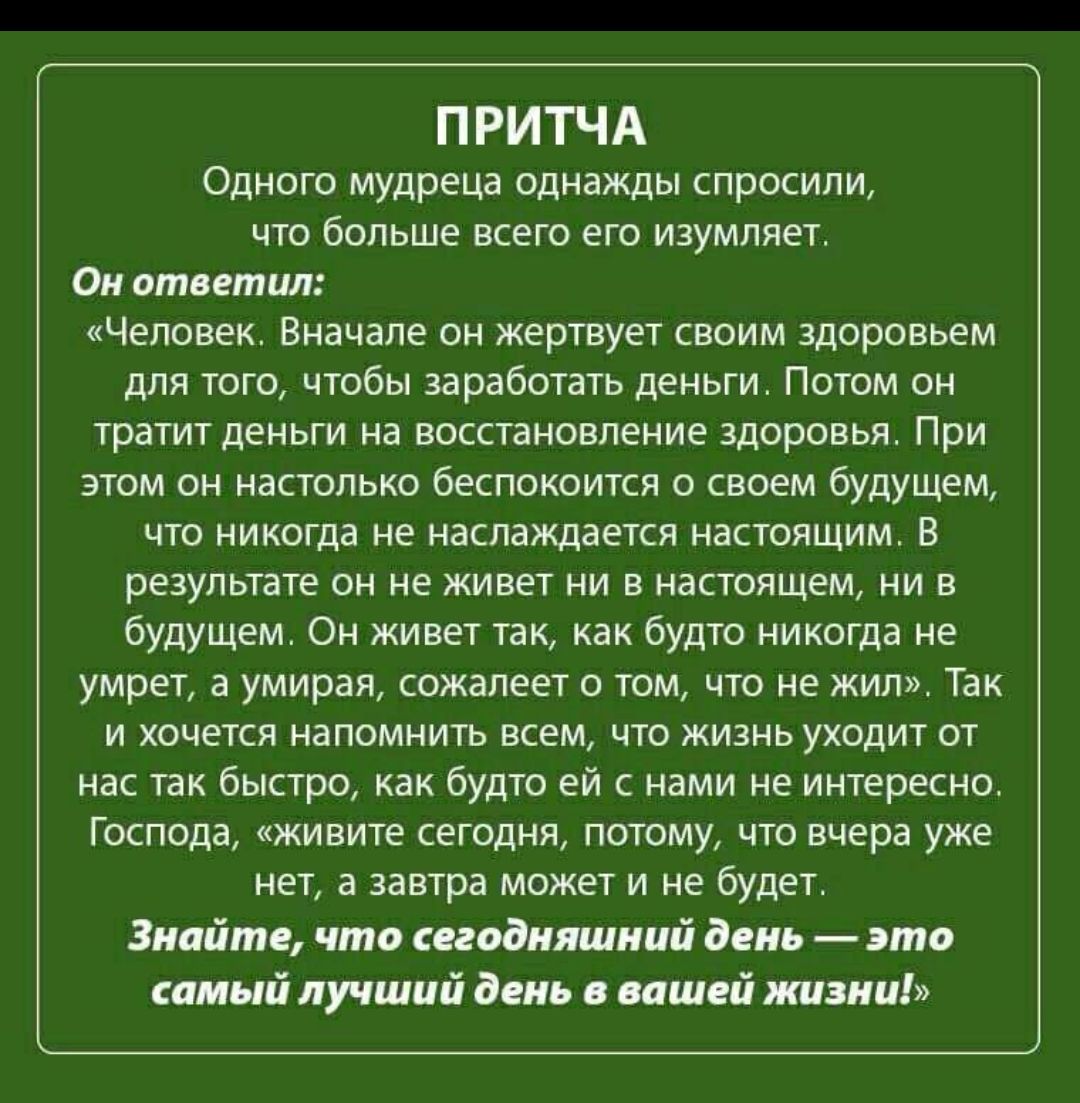 П РИТЧА одною мудреца однажды спросили что больше всего его изумляет Он ответил человек Вначале он жертвует своим здоровьем для того чтобы заработать деньги Потом он тратит деньги на восстановление здоровья При этом он настолько беспокоится о своем будущем чтп никогдв не наслаждается настоящим в резупьпте он не живет ни в настоящем ни в будущем Он живет так как будто никогда не умрет а умирая сожа