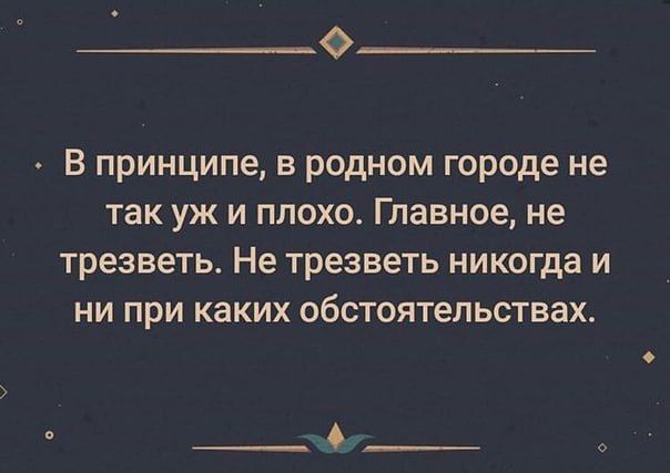 О В принципе в родном городе не так уж и плохо Главное не трезветь Не трезветь никогда и НИ при каких обстоятельствах