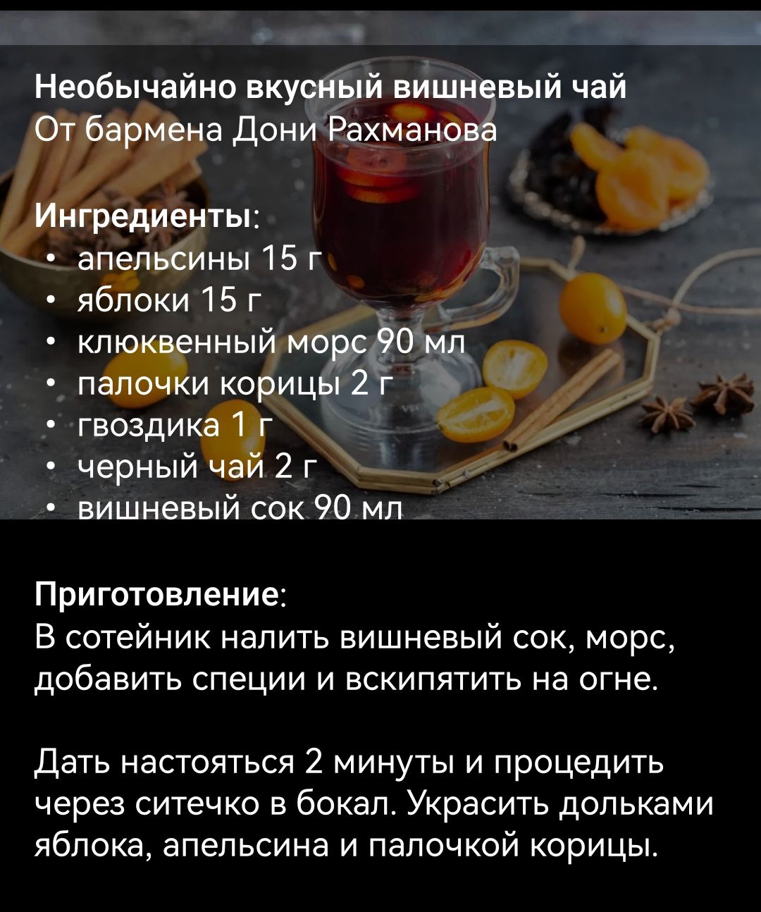 О О _ Необычайно вку Й впЁшн вый чай адон _хйё _ Ё ты ап ны15г я паки 15 г кл ниы _ п и ко ц г2 гвозди черный 2 г вишневый сек 90 мл Приготовление В сотейник налить вишневый сок марс добавить специи и вскипятить на огне дать настояться 2 минуты и процедить через ситечко в бокал Украсить дольками яблока апельсина и палочкой корицы