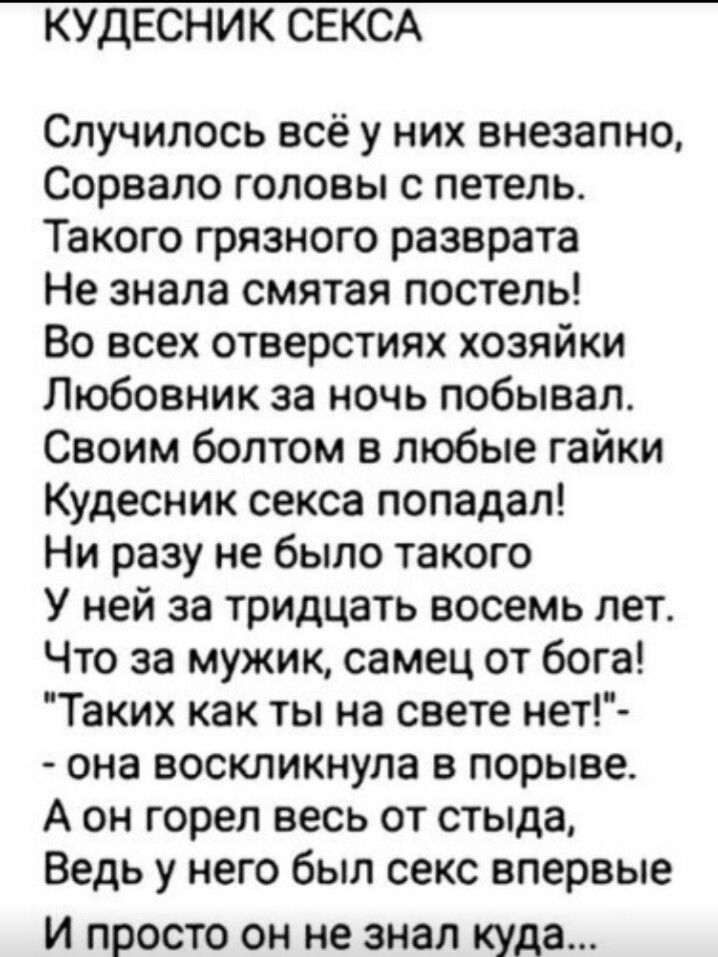 КУДЕСНИК СЕКСА Случилось всё у них внезапно Сорвало головы с петель Такого грязного разврата Не знала смятая постель Во всех отверстиях хозяйки Любовник за ночь побывал Своим болтом в любые гайки Кудесник секса попадал Ни разу не было такого У ней за тридцать восемь лет Что за мужик самец от бога Таких как ты на свете нет она воскликнула в порыве А он горел весь от стыда Ведь у него был секс вперв