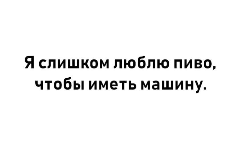 Я слишком люблю пиво чтобы иметь машину