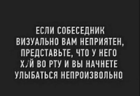 ЕСЛИ ЕПБЕСЕДНИК ВИЗУАЛЬНО ВАМ НЕПРИПТЕН ПРЕДСТАВЬТЕ ЧТП У НЕГП ХЙ ВО РТУ И ВЫ НАЧНЕТЕ УЛЫБАТЬСЯ НЕПРПИЗВППЬНП