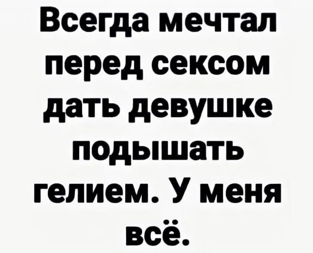 Всегда мечтал перед сексом дать девушке подышать гелием У меня всё