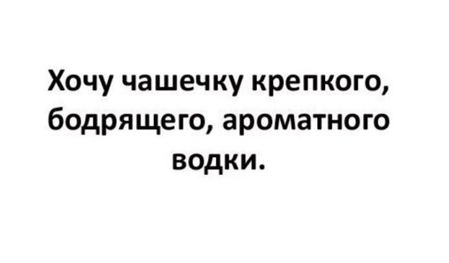 Хочу чашечку крепкого бодрящего ароматного водки