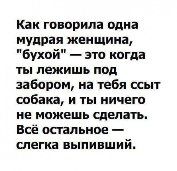 Как говорила одна мудрая женщина бухой это когда ТЫ лежишь под забором на тебя ссыт собака и ты ничего не можешь сделать Всё остальное слегка выпивший