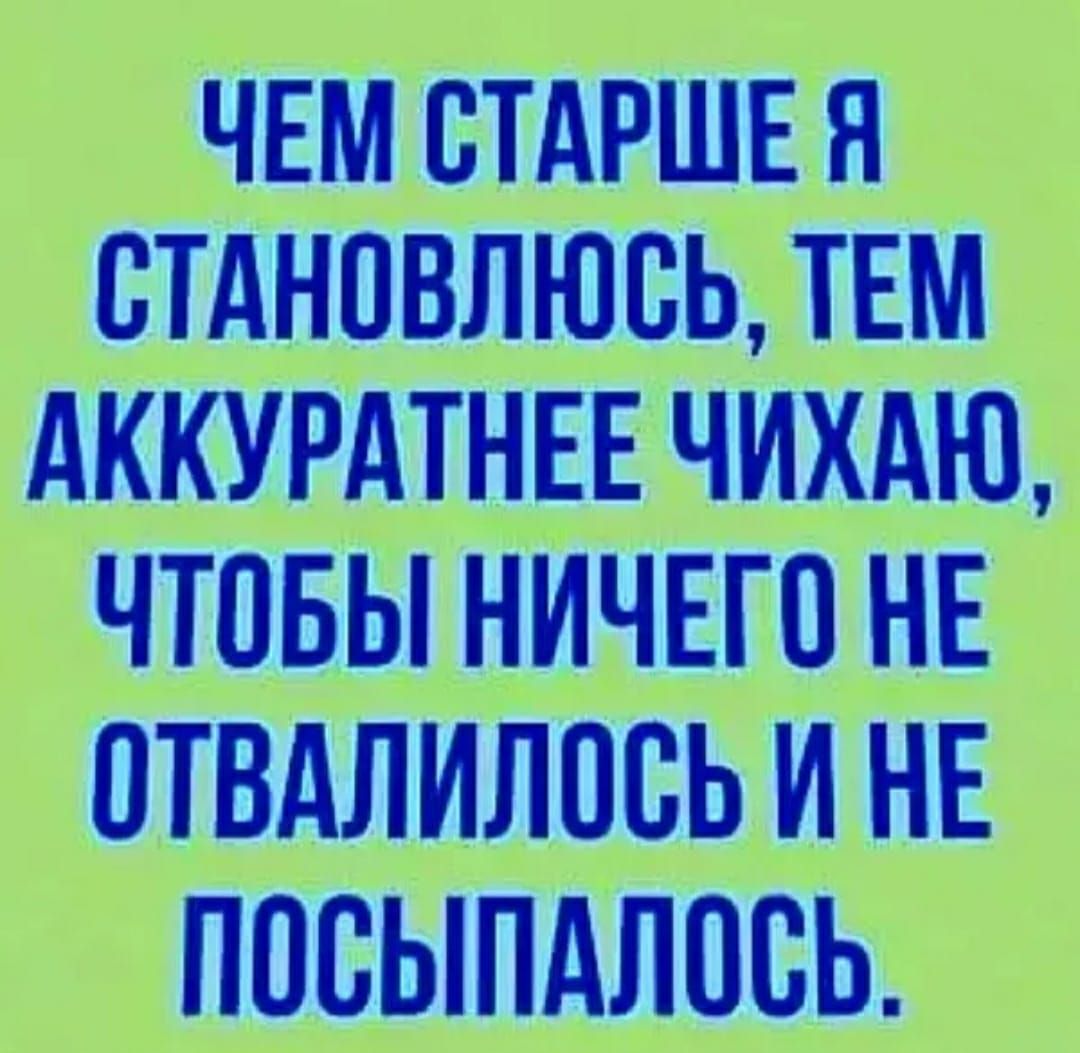 ЧЕМ СТАРШЕ Я СТАНОВЛЮВЬ ТЕМ АККУРАТНЕЕ ЧИХАЮ ЧТОБЫ НИЧЕГО НЕ ОТВАЛИЛПСЬ И НЕ ПОВЫПАЛОСЬ
