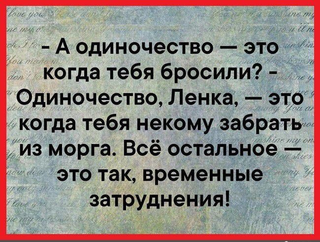 А одиночество это когда тебя бросили Одиночество Ленка это когда тебя некому забрать из морга Всё остальное это так временные затруднения