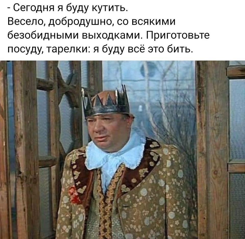 Сегодня я буду кутить Весело добродушно со всякими безобидными выходками Приготовьте посуду тарелки я буду всё это бить