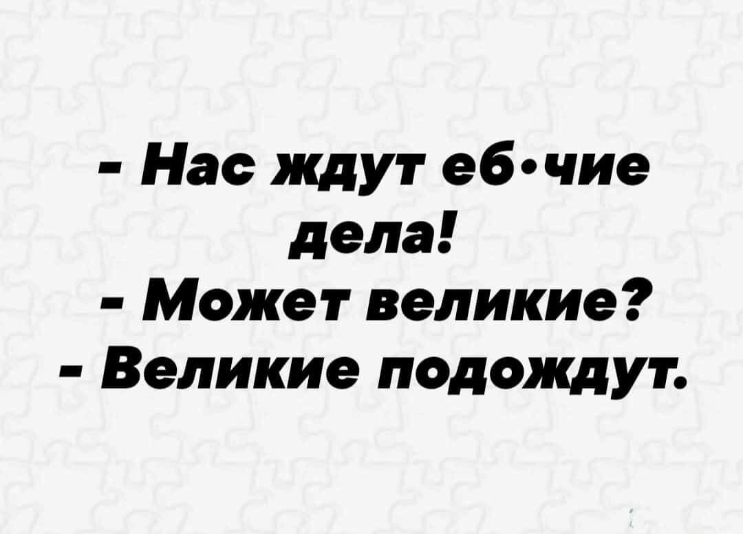 Нае ждут еб чие дела Может великие Великие подождут