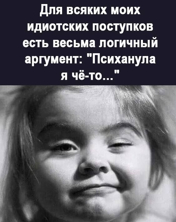 для всяких моих идиотских поступков есть весьма логичный аргумент Психанупа я чё то
