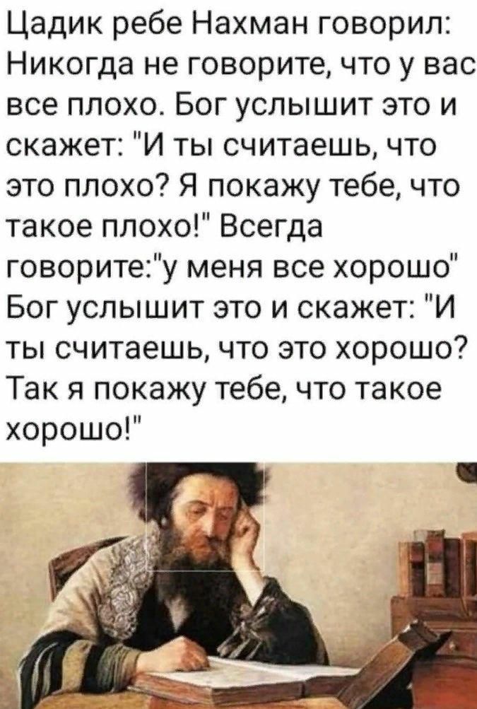 Цадик ребе Нахман говорил Никогда не говорите что у вас все плохо Бог услышит это и скажет И ты считаешь что это плохо Я покажу тебе что такое плохо Всегда говоритеу меня все хорошо Бог услышит это и скажет И ты считаешь что это хорошо Так я покажу тебе что такое хорошо