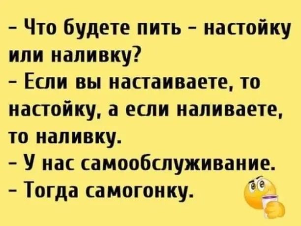 Что будете пить настойку или иаливку Если вы иастаиваете то настойку а если иапиваете то иапивку У нас самообслуживание Тогда самогонку