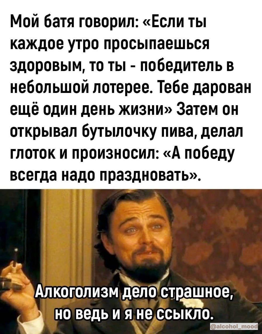Мой батя говорил Если ты каждое утро просыпаешься здоровым то ты победитель в небольшой лотерее Тебе дарован ещё один день жизни Затем он открывал бутылочку пива делал глоток и произносил А победу всегда надо праздновать