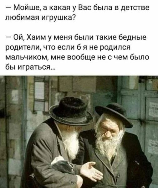 Мойше а какая у Вас была в детстве любимая игрушка Ой Хаим у меня были такие бедные родители что если б я не родился мальчиком мне вообще не с чем было бы играться Га