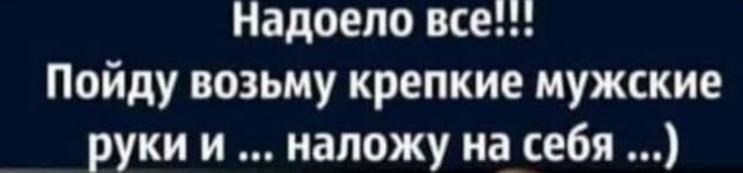 Надоело все Пойду возьму крепкие мужские руки и напожу на_ себя