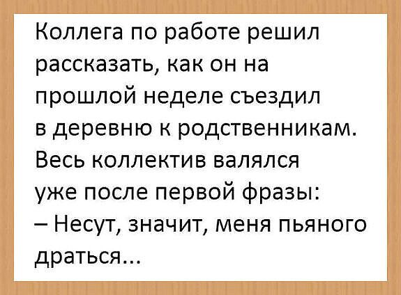 Коллега по работе решил рассказать как он на прошлой неделе съездил в деревню к родственникам Весь коллектив валялся уже после первой фразы Несут значит меня пьяного драться
