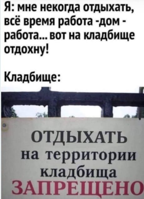 Я мне некогда отдыхать всё время работа дом работа вот на кладбище отдохну Кладбище ОТДЫХАТЬ на территории кладбища ЗАПРЕЩЦЁНО