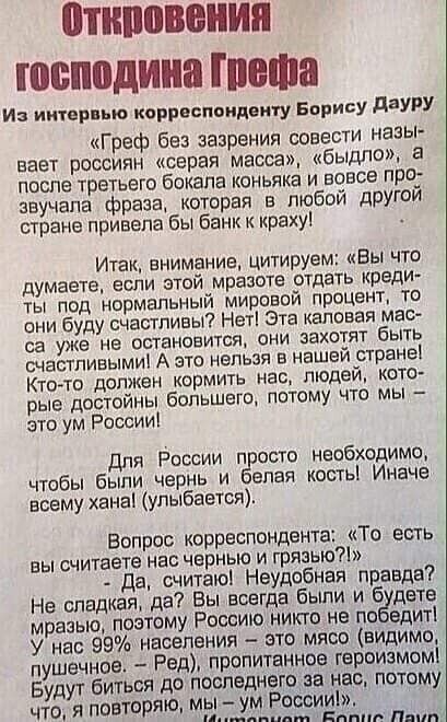 ПШШЮНИП господина МШЗ Из интер ые корреспондент Борису дЗУРУ Греф без зазрения совести назы вает россиян серая масса быдлом в после третьего бокала коньяка и вовсе про звучала фраза которая в любой другой стране привела бы банк к краху Итак внимание цитируем ивы что думаете если этой мразоте отдать КрЕдИ ты под нормальный мировой процент то они буду счастливы Нет Эта каловая мас са уже не останови