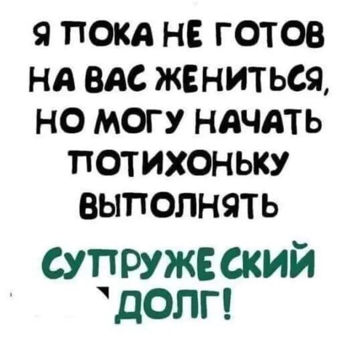 9 ПОКА НЕ ГОТОВ НА ВАС ЖЕНИТЬСЯ НО МОГУ НАЧАТЬ ПОТИХОНЬКУ ВЫПОЛНЯТЬ супружеский долг