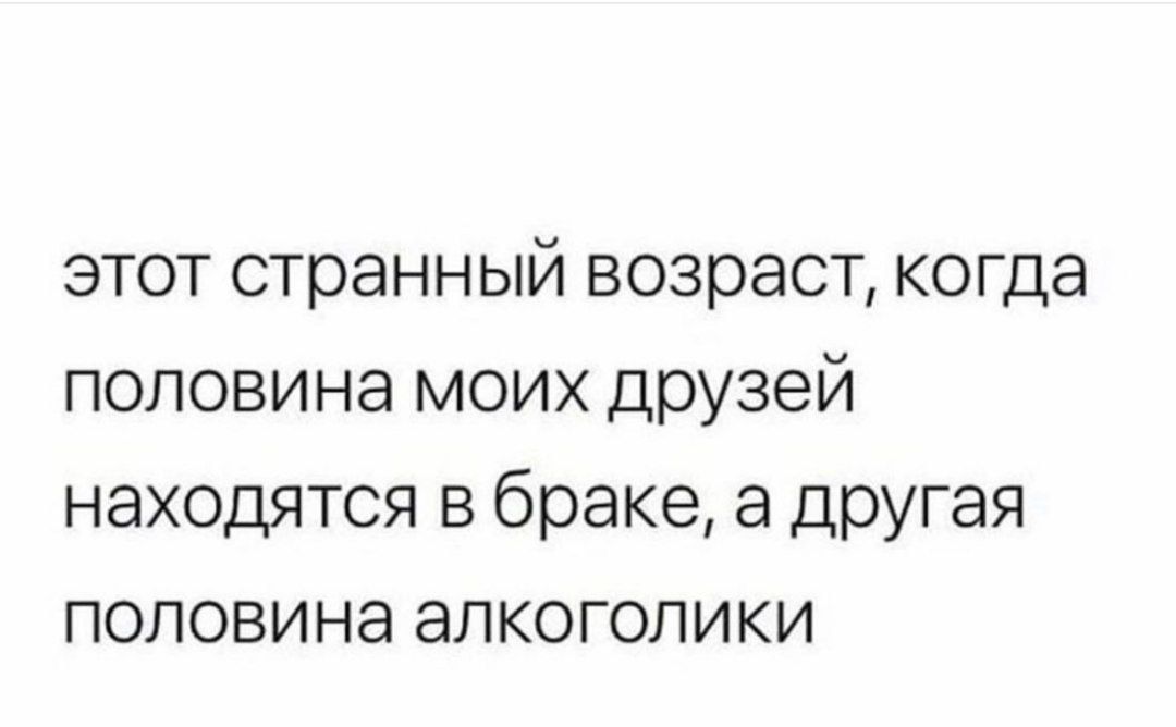 этот странный возраст когда половина моих друзей находятся в браке а другая половина алкоголики