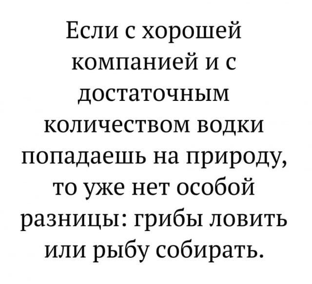 Если с хорошей компанией и с достаточным количеством водки попадаешь на природу то уже нет особой разницы грибы ловить или рыбу собирать