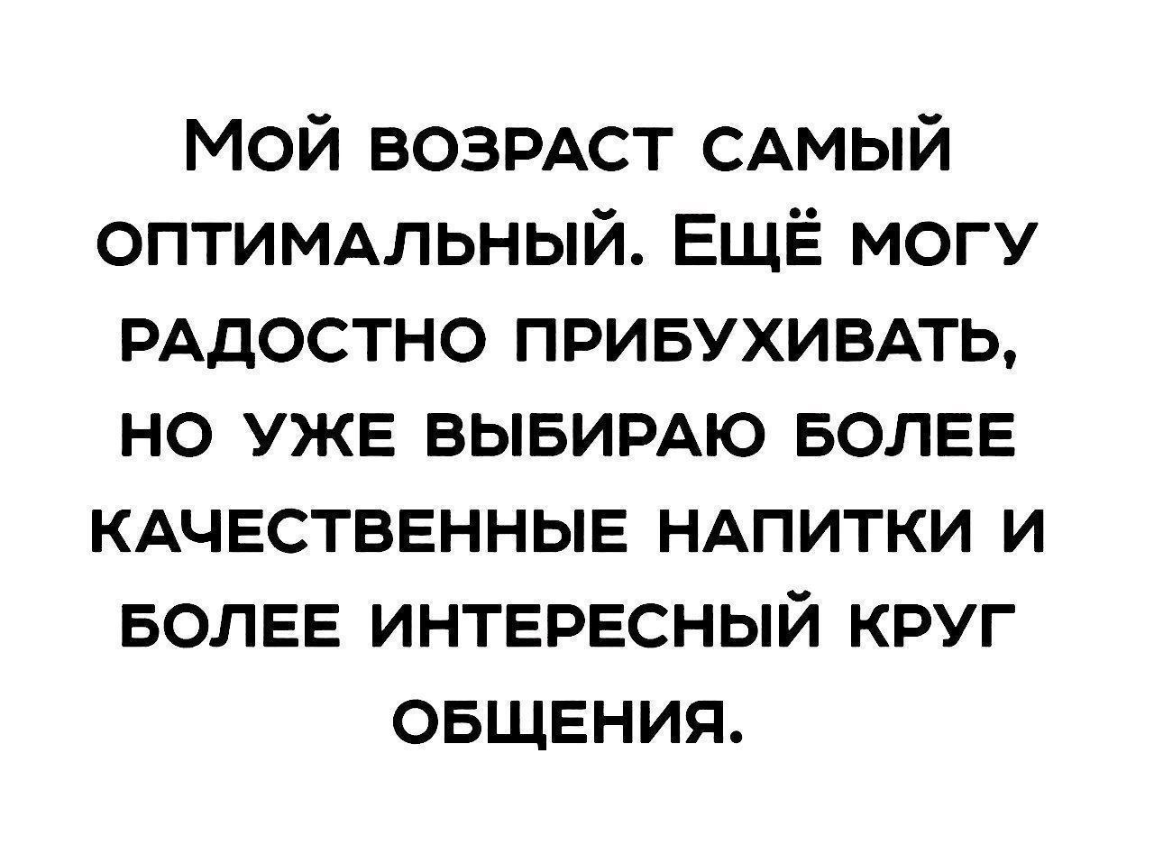 Мой возрдст сдмый ОПТИМАЛЬНЫЙ ЕЩЁ могу РАДОСТНО привухивдть но УЖЕ ВЫБИРАЮ БОЛЕЕ КАЧЕСТВЕННЫЕ НАПИТКИ и БОЛЕЕ ИНТЕРЕСНЫЙ круг ОБЩЕНИЯ