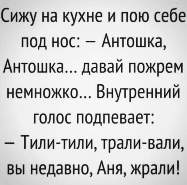 Сижу на кухне и пою себе под нос Антошка Антошка давай пожрем немножко Внутренний голос подпевает Тили тили трали вали вы недавно Аня жрали