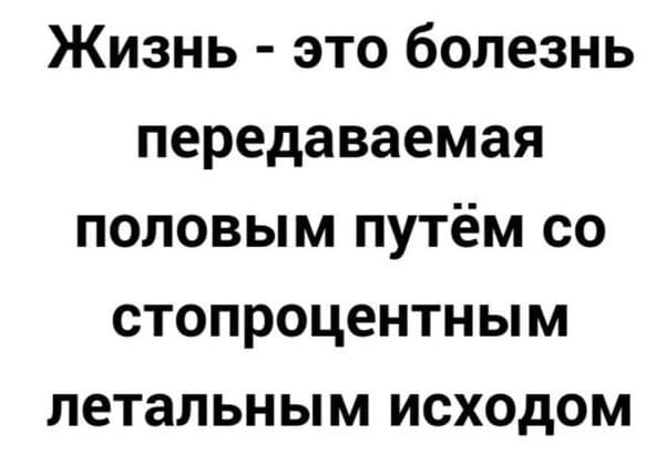 Жизнь это болезнь передаваемая половым путём со стопроцентным летальным исходом