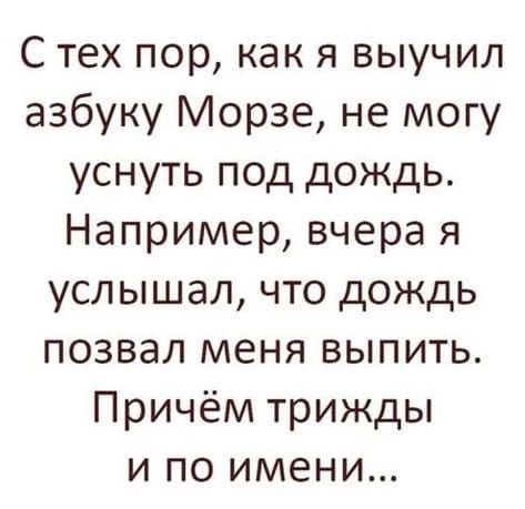 С тех пор как я выучил азбуку Морзе не могу уснуть под дождь Например вчера я услышал что дождь позвал меня выпить Причём трижды и по имени