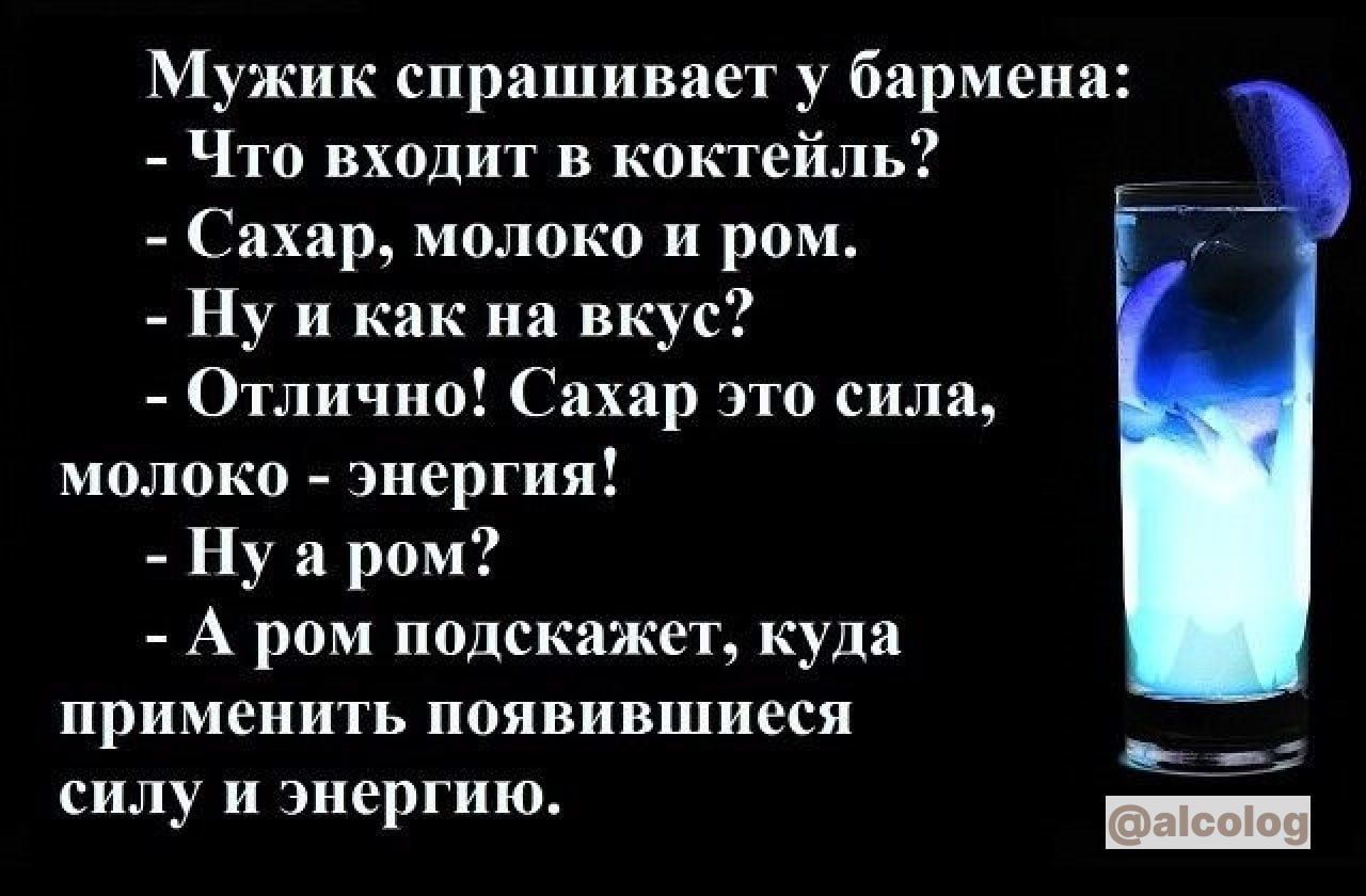 Мужик спрашивает у бармена Что входит в коктейль Сахар молоко и ром Ну и как на вкус Отлично Сахар это сила молоко энергия Ну и ром А ром подскажет куда применить появившиеся силу и энергию