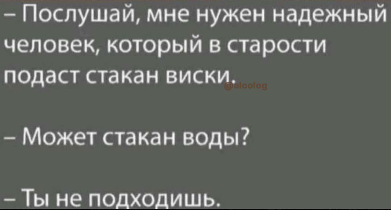 Послушай мне нужен надежный человек который в старости подаст стакан виски Может стакан воды Ты не подходишь