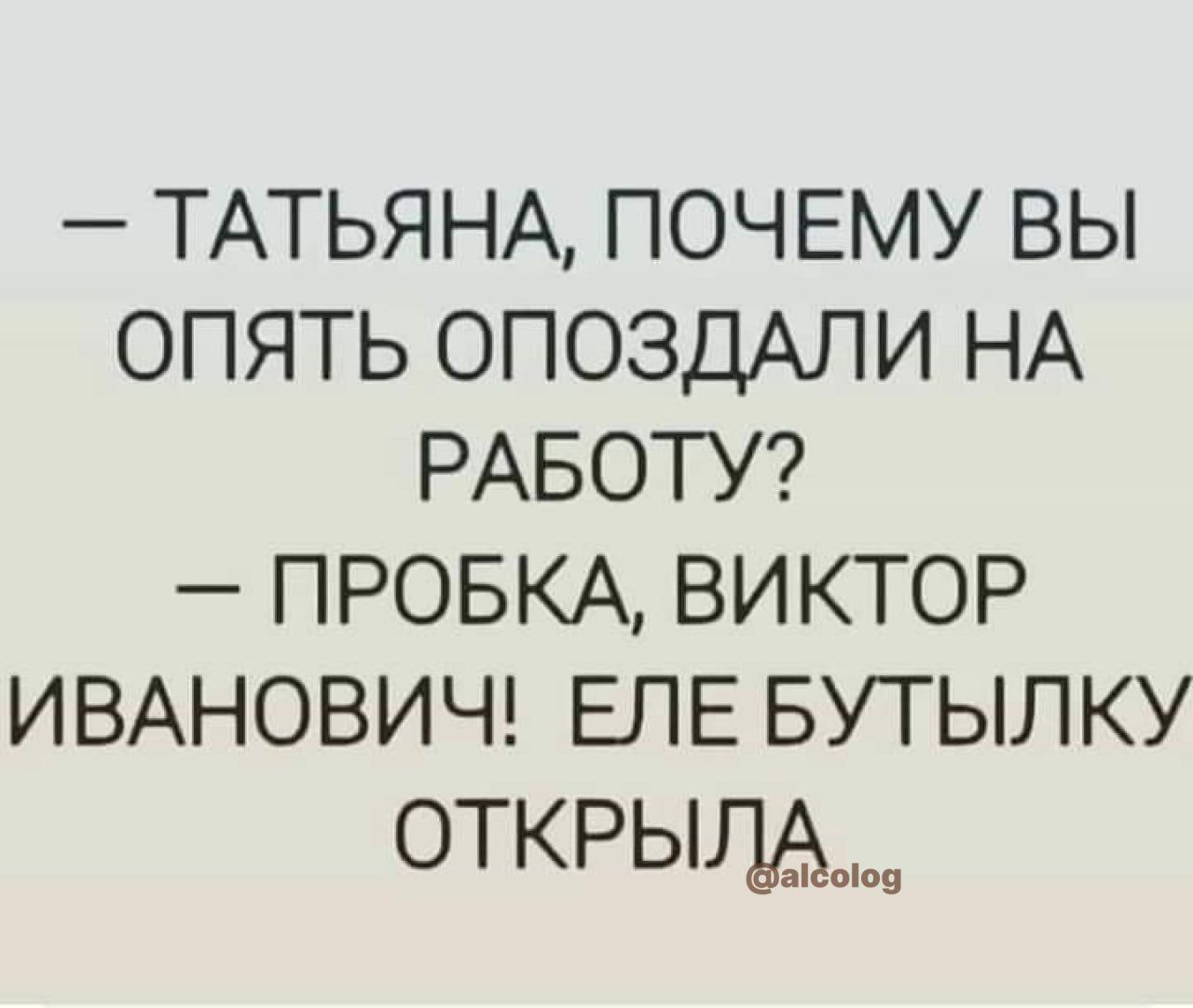 ТАТЬЯНА ПОЧЕМУ ВЫ ОПЯТЬ ОПОЗДАЛИ НА РАБОТУ ПРОБКА ВИКТОР ИВАНОВИЧ ЕЛЕ БУТЫЛКУ ОТКРЫ