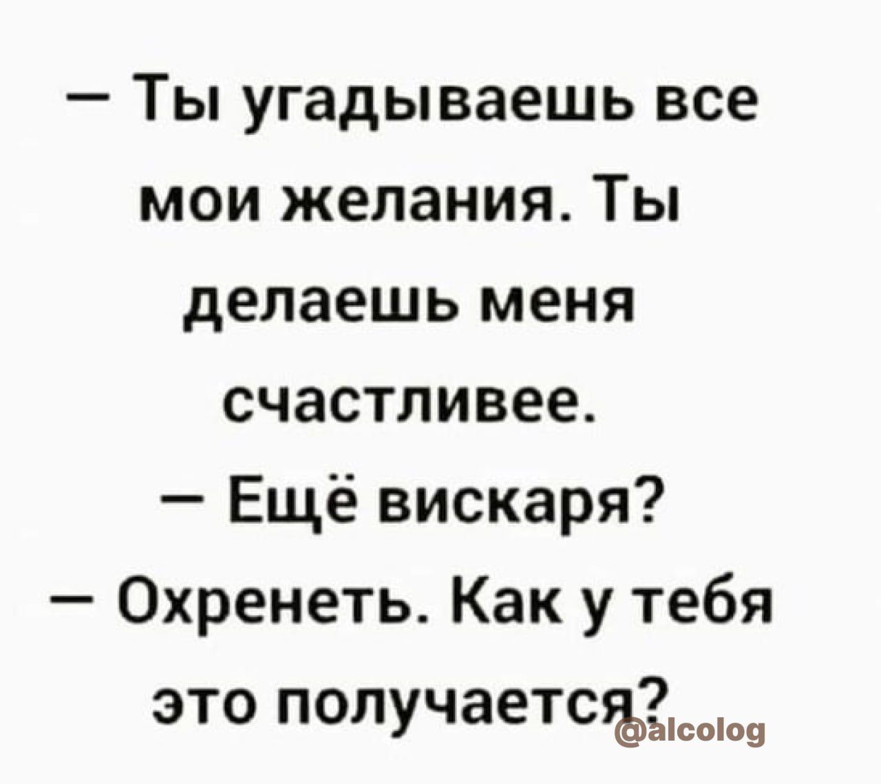 Ты угадываешь все мои желания Ты делаешь меня счастливее Ещё вискаря Охренеть Как у тебя это получаетсъг