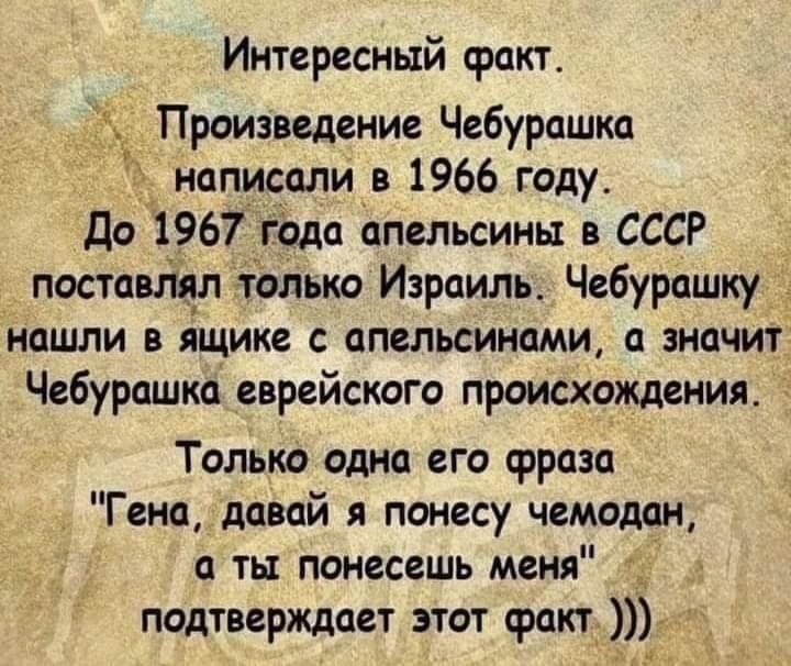 Интересный факт Произведение Чебурашка 3 написали в 1966 году До 1967 года апельсины в СССР поставля_л только Израиль Чебурашку нашли в ящике апельсинами значит Чебурашка еврейского происхождения Только одно его фраза Гена давай я понесу чемодан ть понесешь меня подтверждает этот факт _