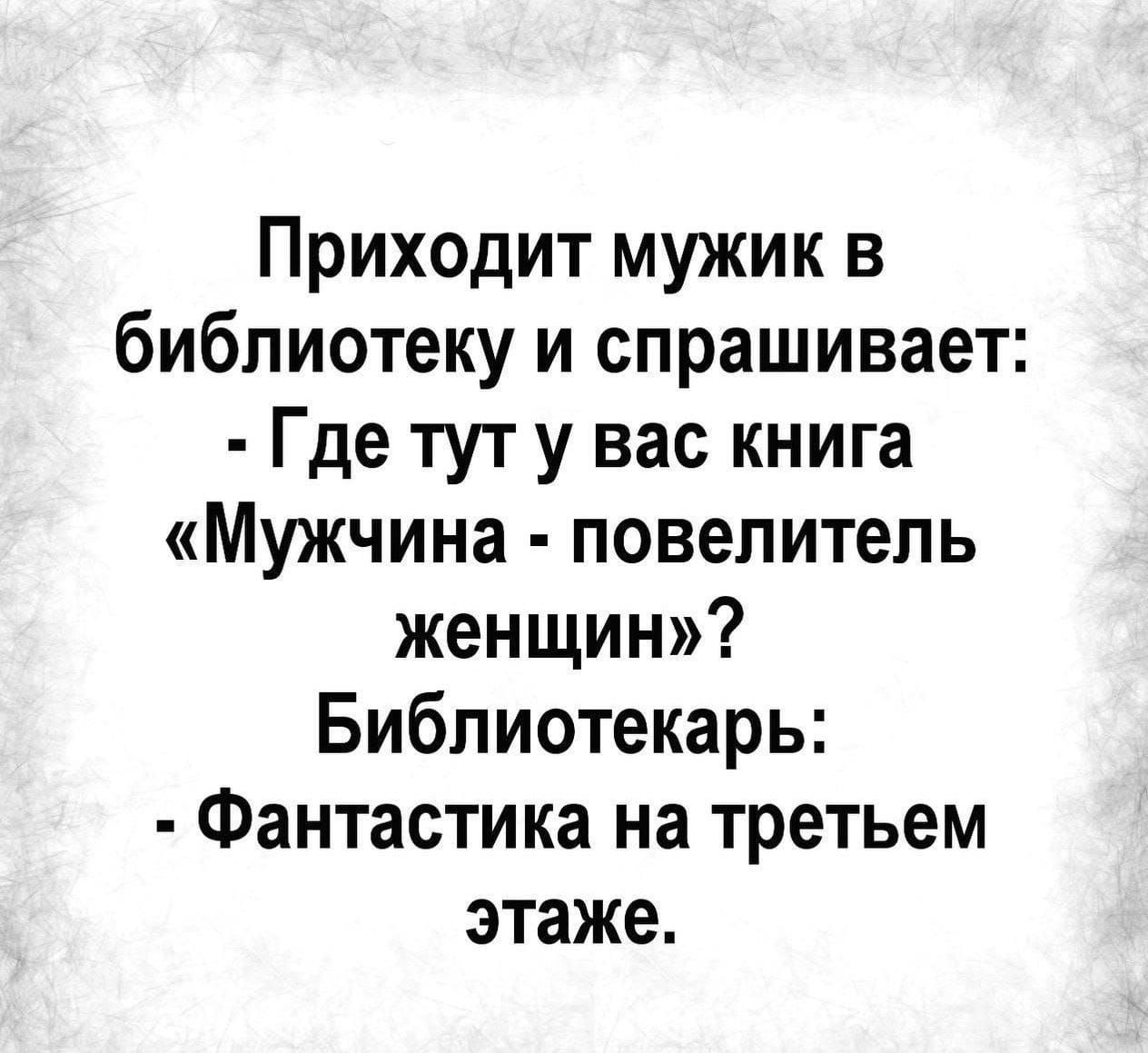 Приходит мужик в библиотеку и спрашивает Где тут у вас книга Мужчина повелитель женщин Библиотекарь Фантастика на третьем этаже