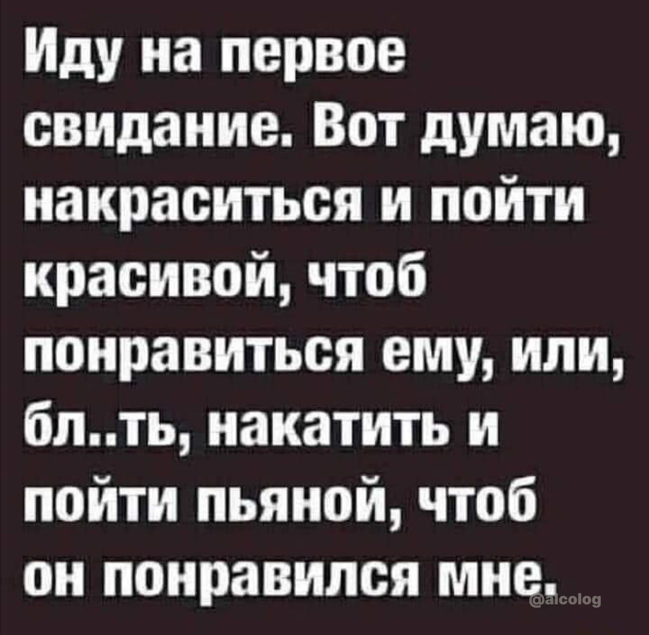 Иду на первое свидание Вот думаю накраситься и пойти красивой чтоб понравиться ему или блть накатить и пойти пьяной чтоб он понравился мне