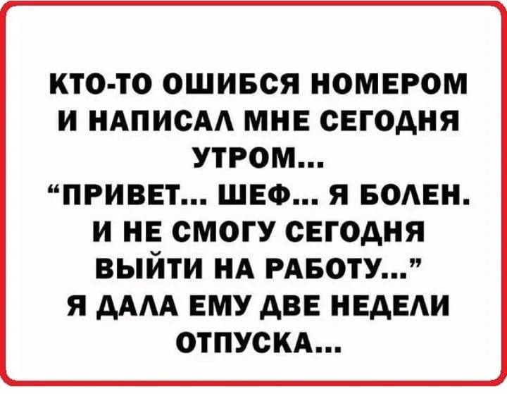 КТО ТО ОШИБСЯ НОМЕРОМ И НАПИСАА МНЕ СЕГОДНЯ УТРОМ ПРИВЕТ ШЕФ Я БОАЕН И НЕ СМОГУ СЕГОДНЯ ВЫЙТИ НА РАБОТУ Я ММ ЕМУ АВЕ НЕАЕАИ ОТПУСКА