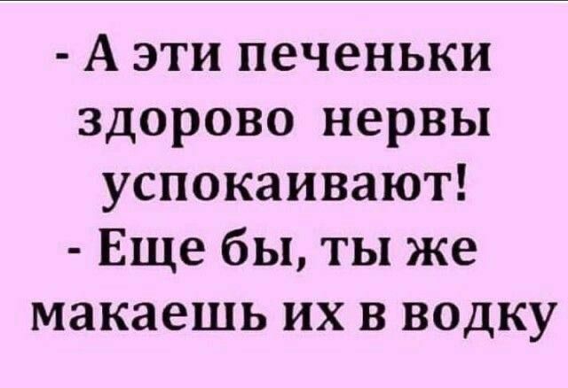 А эти печеньки здорово нервы успокаивают Еще бы ты же макаешь их в водку