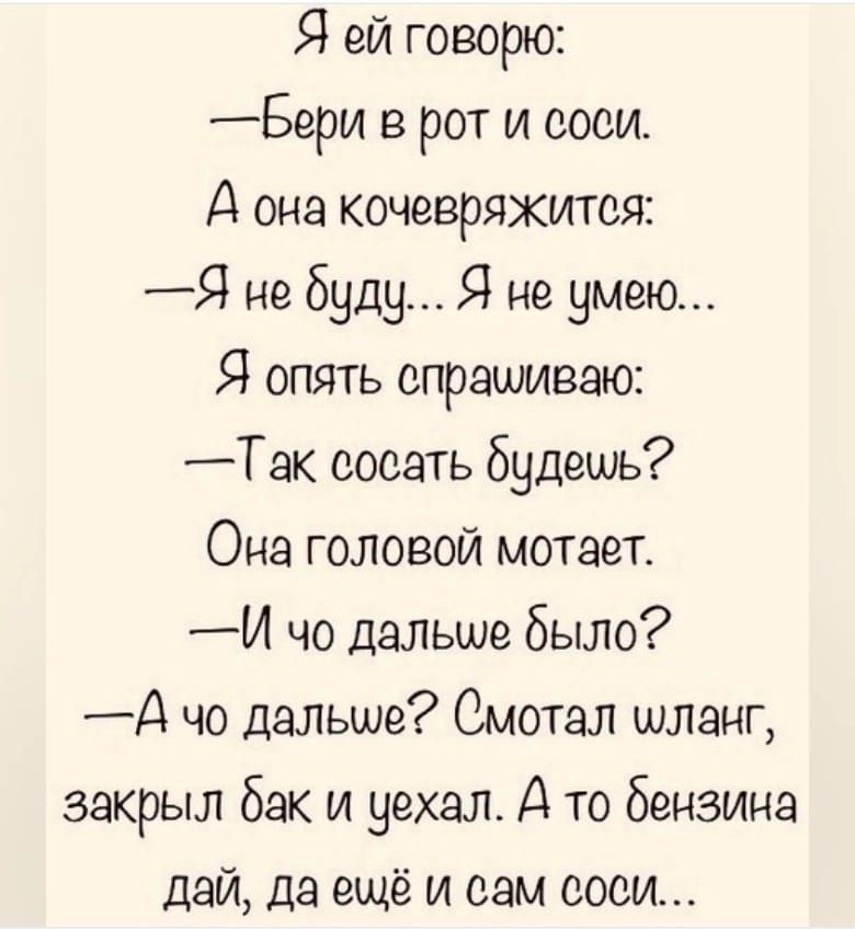 Я ей говорю Бери в рот и соси А она кочевряхится Я не буду Я не умею Я опять спрашиваю Так сосать будешь Она головой мотает И чо дальше было Д чо дальше Омотал шланг закрыл бак и уехал А то бензина дай да ещё и сам соси