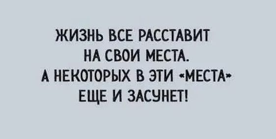 ЖИЗНЬ ВСЕ РАССТАВИТ НА СВОИ МЕСТА А НЕКОТОРЫХ В ЭТИ МЕСТА ЕЩЕ И ЗАСУНЕТ