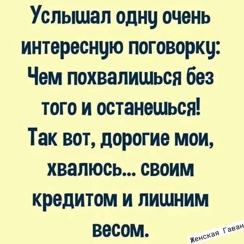 Услышал одну очень интересную поговорку Чем похвалищься без того и останешься Так вот дорогие мои хвалюсь СвоиМ кредитом и лишним весоМ