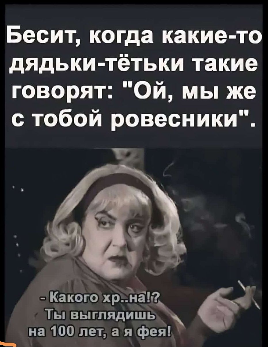 Бесит когда какие то дядьки тётьки такие говорят Ой мы же с тобой ровесники Какого хрна й ЛЫ ныгпядишь на 100лет ая фея