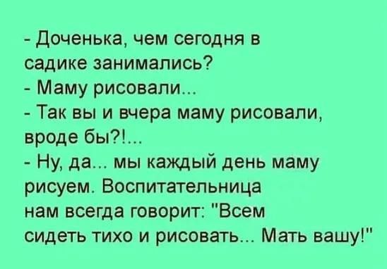 Доченька чем сегодня в садике занимались Маму рисовали Так вы и вчера маму рисовали вроде бы Ну да мы каждый день маму рисуем Воспитательница нам всегда говорит Всем сидеть тихо и рисовать Мать вашу