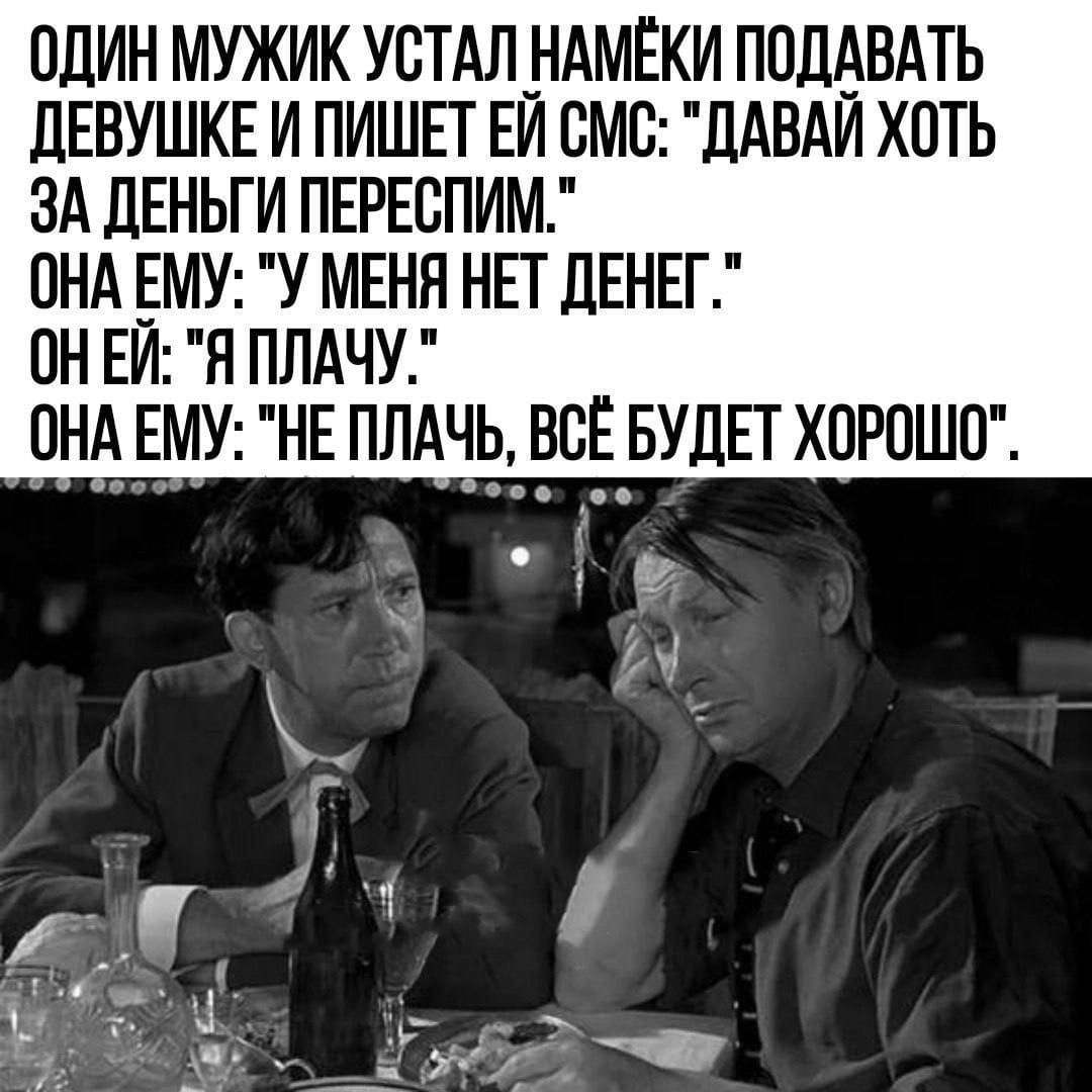 ОДИН МУЖИК УСТАЛ НАМЁКИ ПОДАВАТЬ ДЕВУШКЕИ ПИШЕТ ЕЙ СМС ДАВАЙ ХОТЬ ЗА ДЕНЬГИ ПЕРЕСПИМ ОНА ЕМУ У МЕНЯ НЕТ ДЕНЕГ ОНЕЙ Я ПЛАЧУ ОНА ЕМУ НЕ ПЛАЧЬ ВСЁ БУДЕТ ХОРОШО