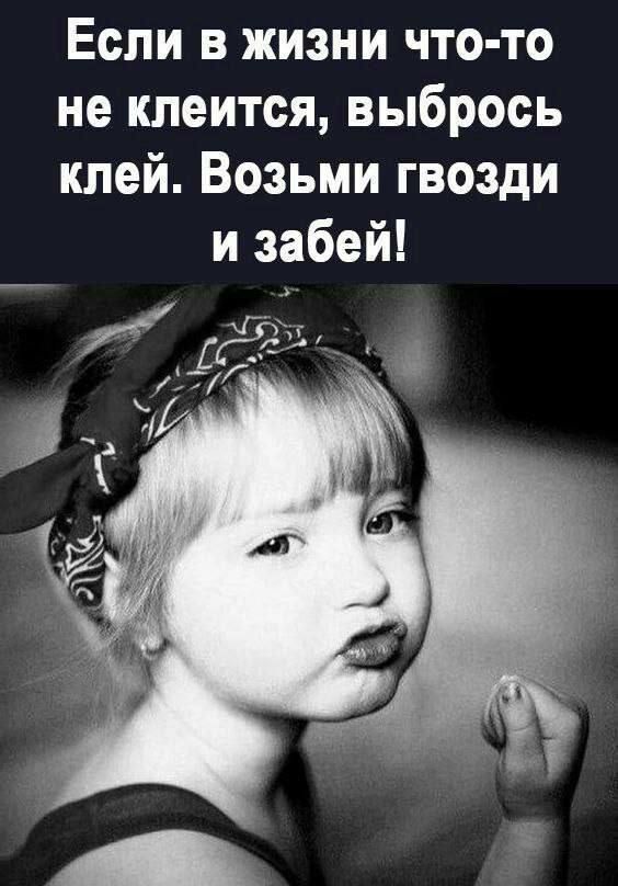 Если в жизни что-то не клеится, выбрось клей. Возьми гвозди и забей!