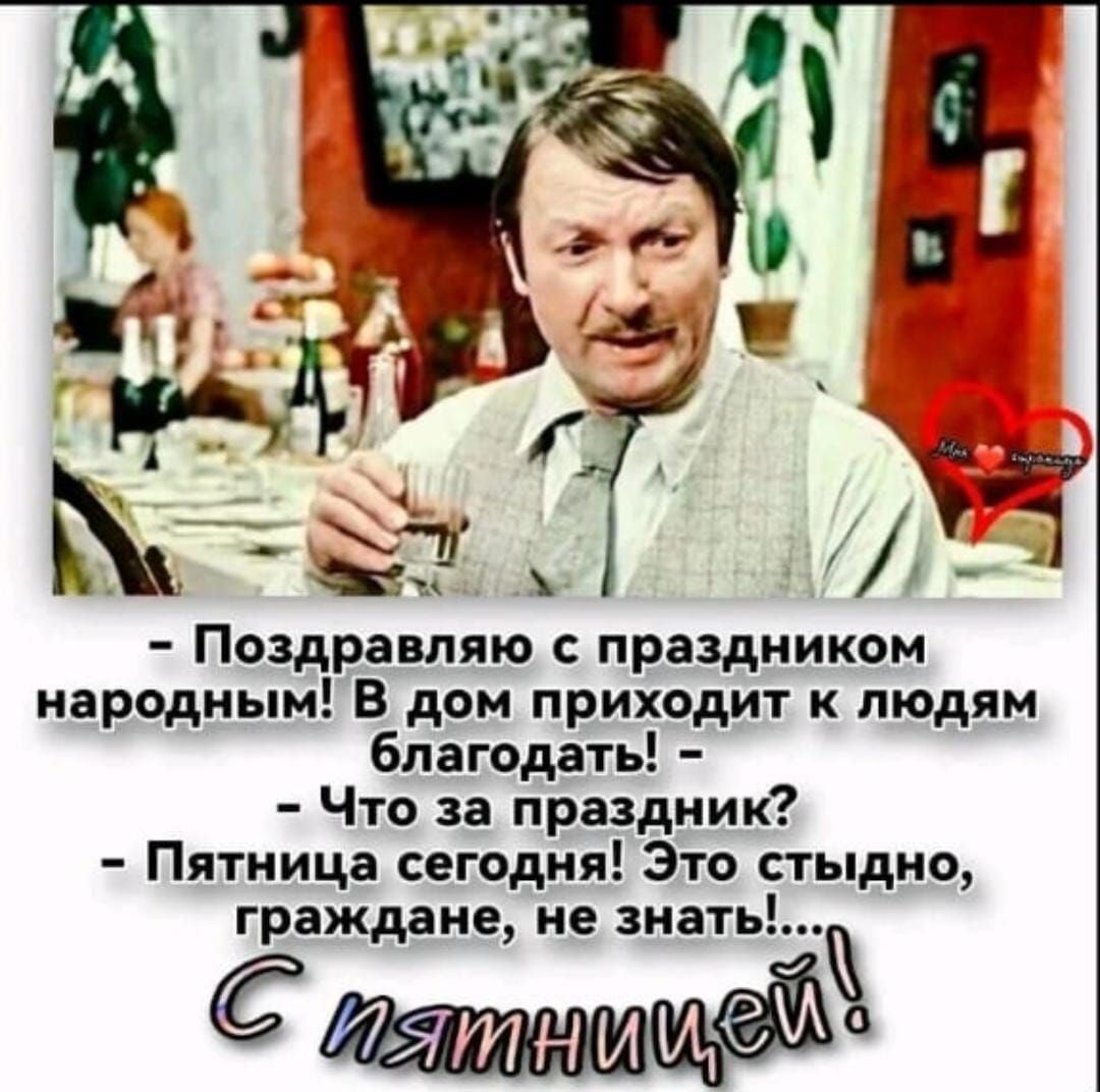 - Поздравляю с праздником народным! В дом приходит к людям благодать! - Что за праздник? - Пятница сегодня! Это стыдно, граждане, не знать!... С пятницей!